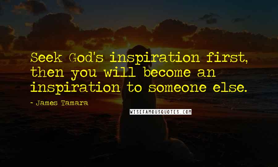 James Tamara Quotes: Seek God's inspiration first, then you will become an inspiration to someone else.