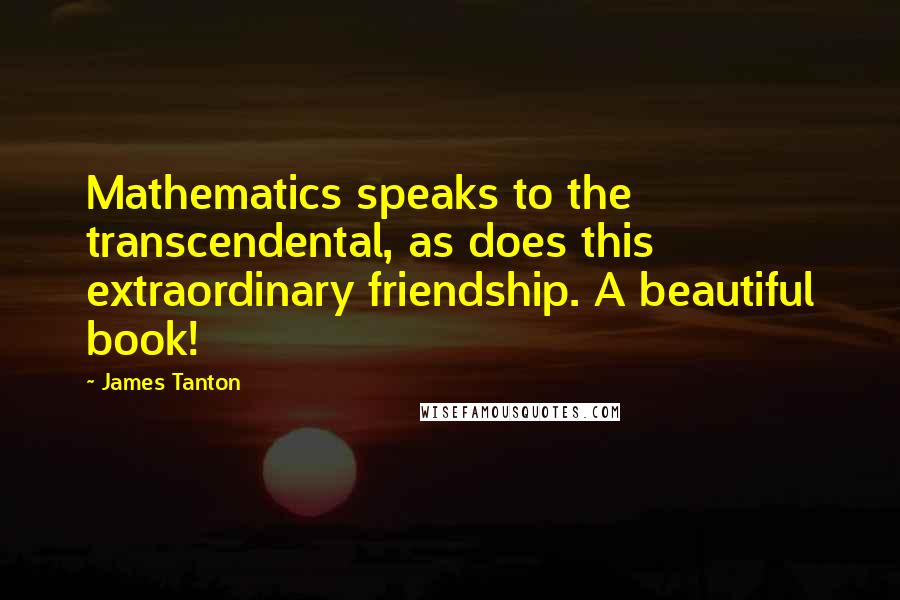 James Tanton Quotes: Mathematics speaks to the transcendental, as does this extraordinary friendship. A beautiful book!