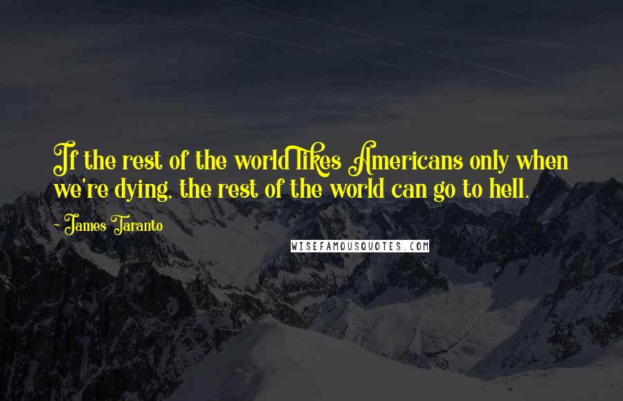 James Taranto Quotes: If the rest of the world likes Americans only when we're dying, the rest of the world can go to hell.