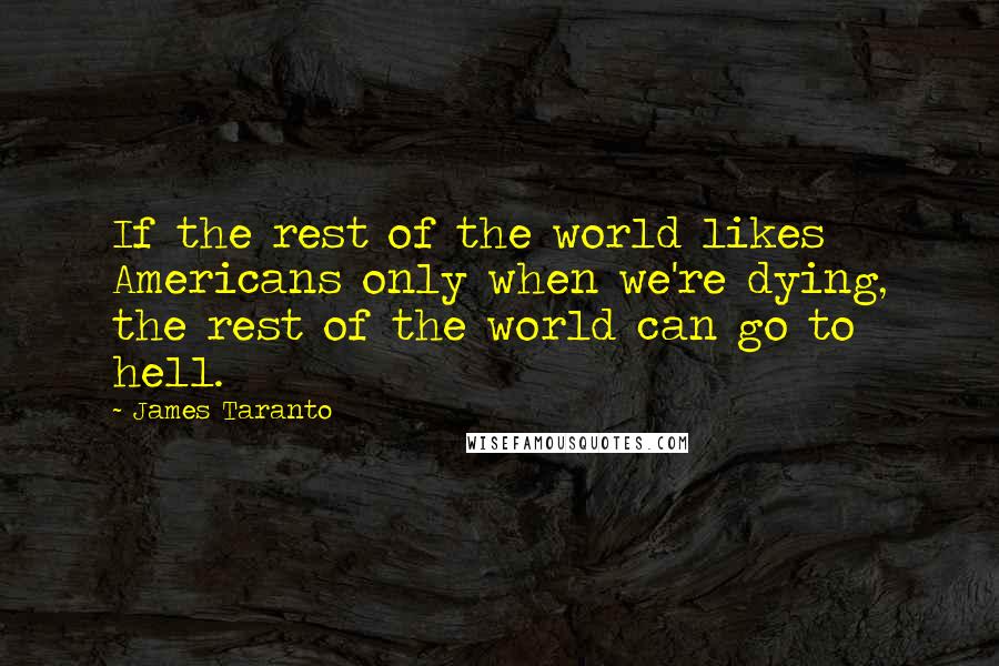 James Taranto Quotes: If the rest of the world likes Americans only when we're dying, the rest of the world can go to hell.