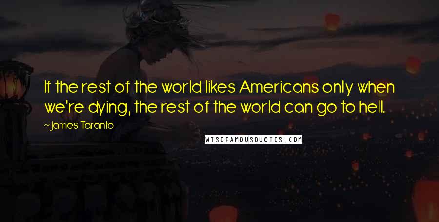 James Taranto Quotes: If the rest of the world likes Americans only when we're dying, the rest of the world can go to hell.