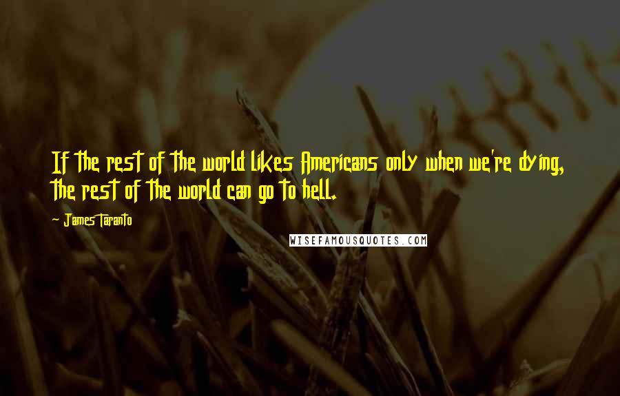 James Taranto Quotes: If the rest of the world likes Americans only when we're dying, the rest of the world can go to hell.