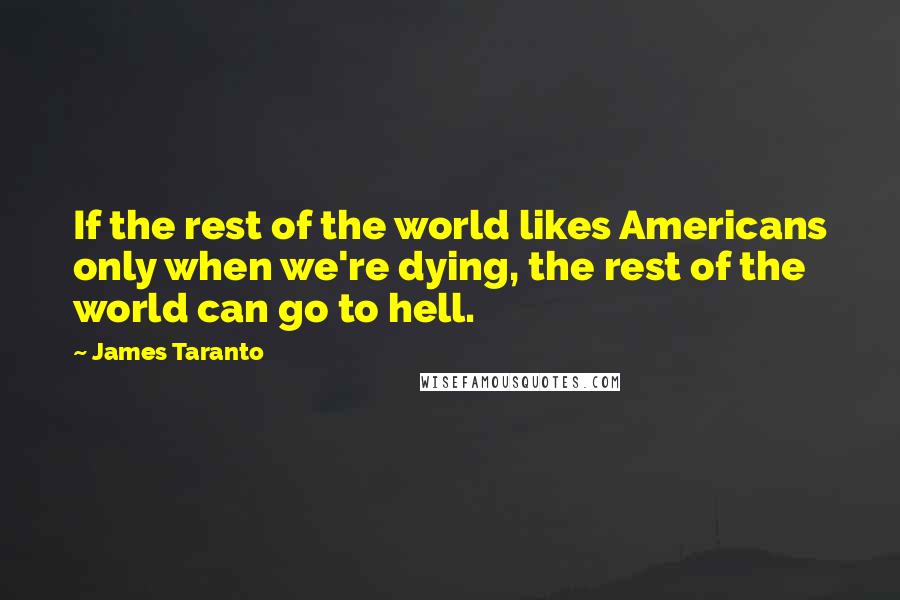 James Taranto Quotes: If the rest of the world likes Americans only when we're dying, the rest of the world can go to hell.