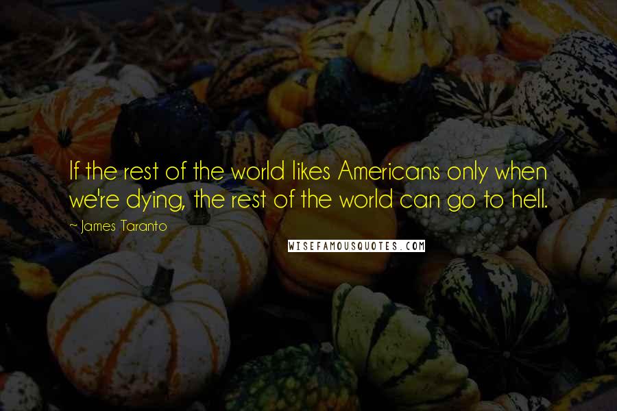 James Taranto Quotes: If the rest of the world likes Americans only when we're dying, the rest of the world can go to hell.