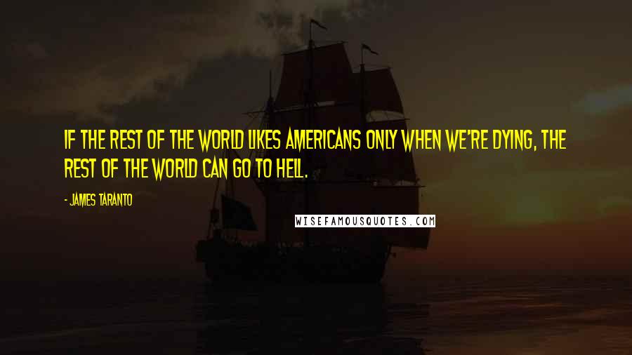 James Taranto Quotes: If the rest of the world likes Americans only when we're dying, the rest of the world can go to hell.