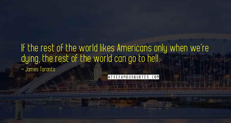 James Taranto Quotes: If the rest of the world likes Americans only when we're dying, the rest of the world can go to hell.