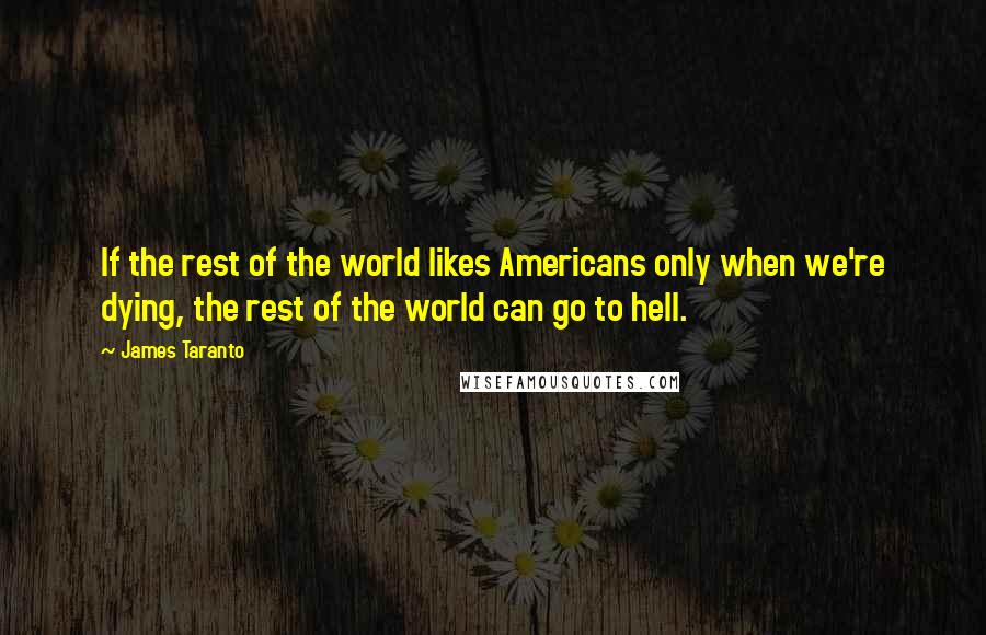 James Taranto Quotes: If the rest of the world likes Americans only when we're dying, the rest of the world can go to hell.