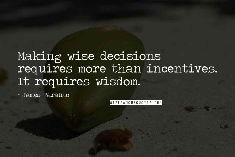 James Taranto Quotes: Making wise decisions requires more than incentives. It requires wisdom.