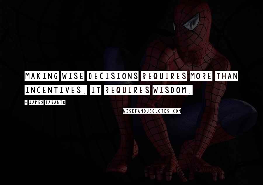 James Taranto Quotes: Making wise decisions requires more than incentives. It requires wisdom.