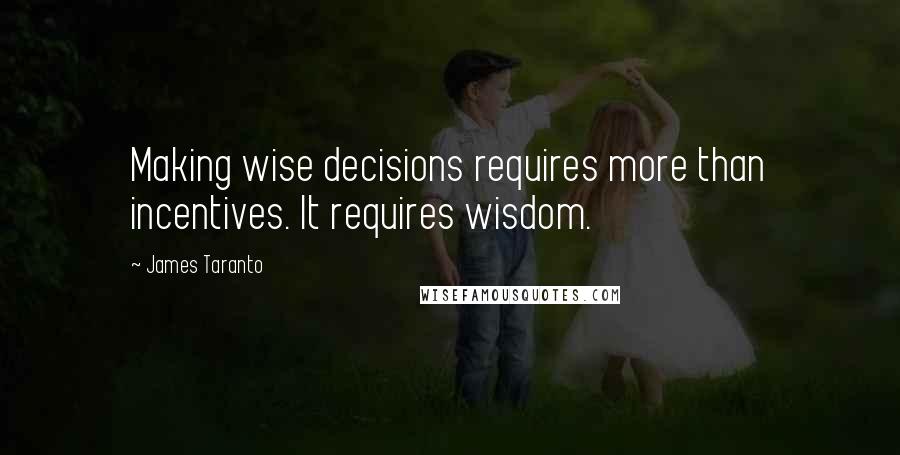 James Taranto Quotes: Making wise decisions requires more than incentives. It requires wisdom.