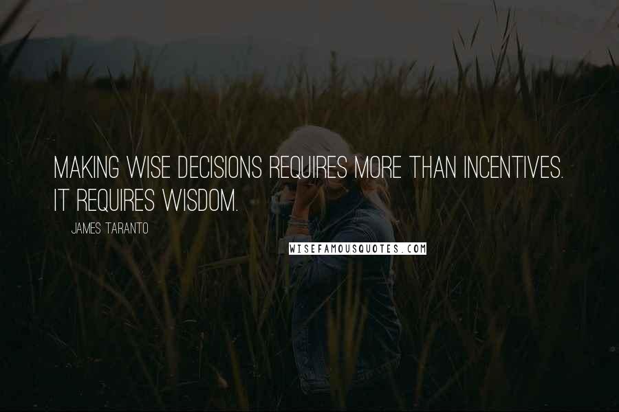 James Taranto Quotes: Making wise decisions requires more than incentives. It requires wisdom.