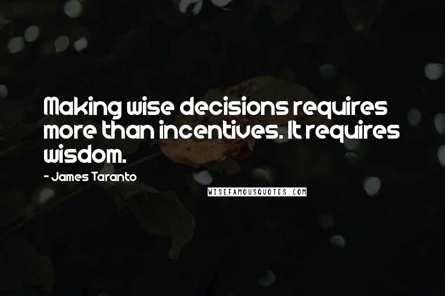 James Taranto Quotes: Making wise decisions requires more than incentives. It requires wisdom.