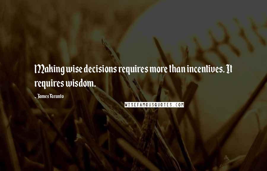 James Taranto Quotes: Making wise decisions requires more than incentives. It requires wisdom.
