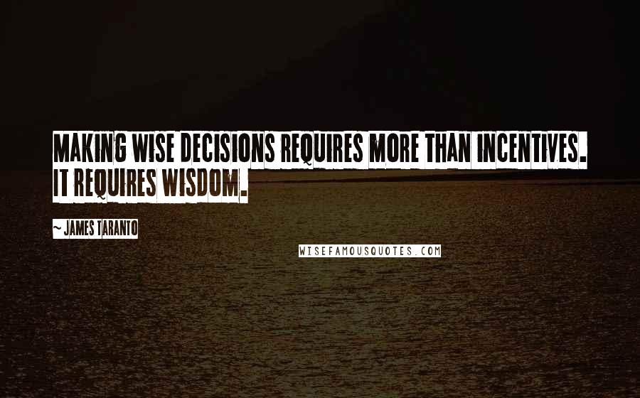 James Taranto Quotes: Making wise decisions requires more than incentives. It requires wisdom.