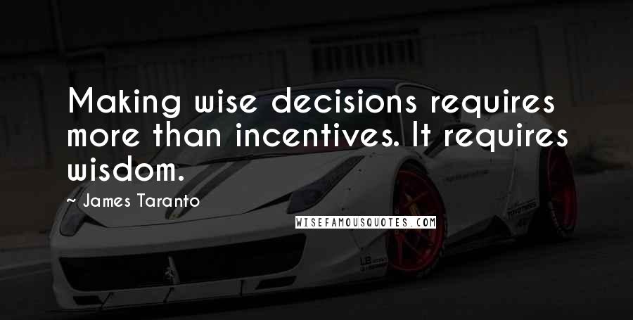 James Taranto Quotes: Making wise decisions requires more than incentives. It requires wisdom.