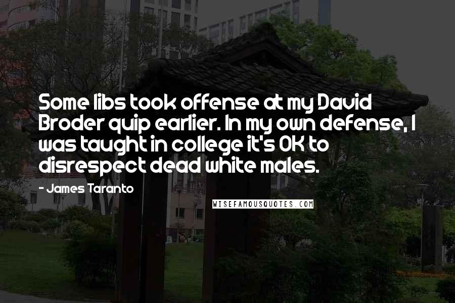 James Taranto Quotes: Some libs took offense at my David Broder quip earlier. In my own defense, I was taught in college it's OK to disrespect dead white males.