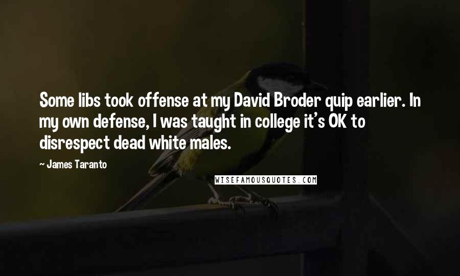James Taranto Quotes: Some libs took offense at my David Broder quip earlier. In my own defense, I was taught in college it's OK to disrespect dead white males.