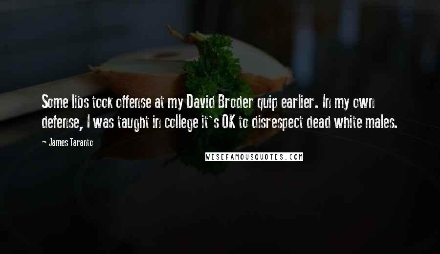 James Taranto Quotes: Some libs took offense at my David Broder quip earlier. In my own defense, I was taught in college it's OK to disrespect dead white males.