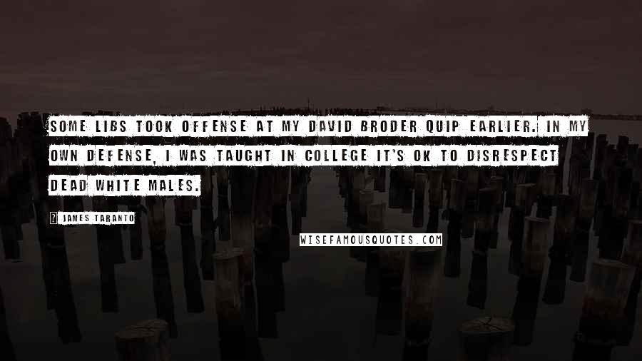 James Taranto Quotes: Some libs took offense at my David Broder quip earlier. In my own defense, I was taught in college it's OK to disrespect dead white males.