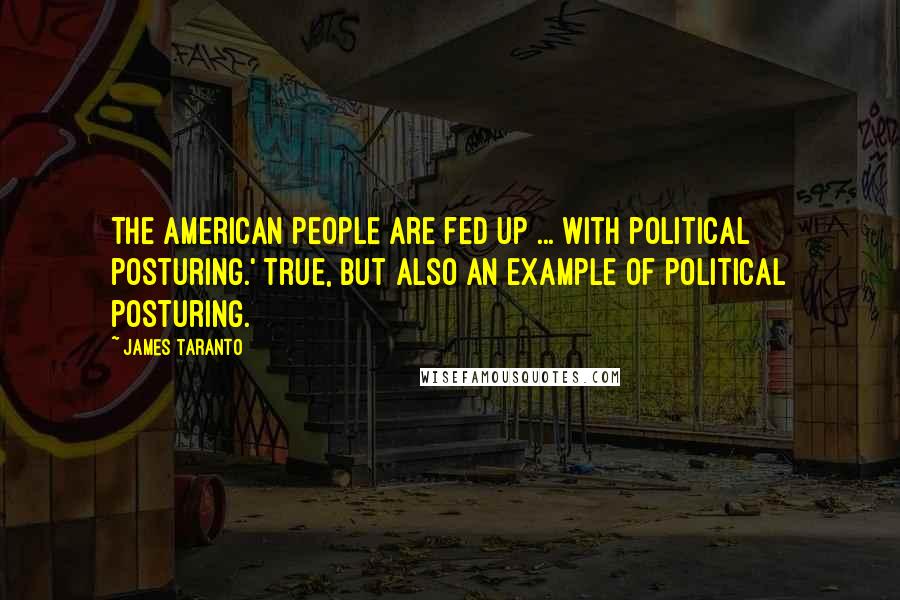 James Taranto Quotes: The American people are fed up ... with political posturing.' True, but also an example of political posturing.