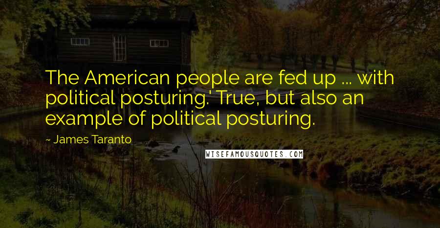 James Taranto Quotes: The American people are fed up ... with political posturing.' True, but also an example of political posturing.