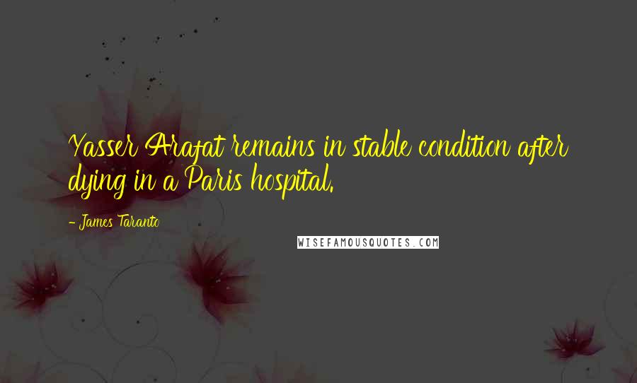 James Taranto Quotes: Yasser Arafat remains in stable condition after dying in a Paris hospital.