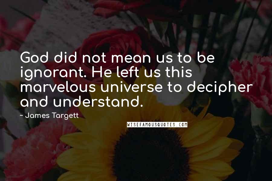 James Targett Quotes: God did not mean us to be ignorant. He left us this marvelous universe to decipher and understand.