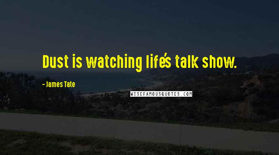 James Tate Quotes: Dust is watching life's talk show.