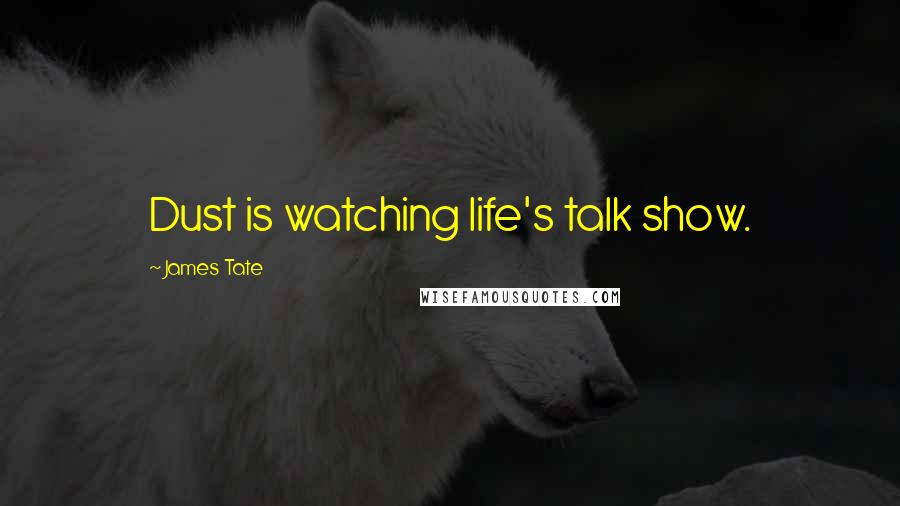 James Tate Quotes: Dust is watching life's talk show.