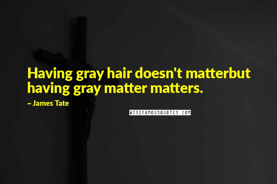 James Tate Quotes: Having gray hair doesn't matterbut having gray matter matters.