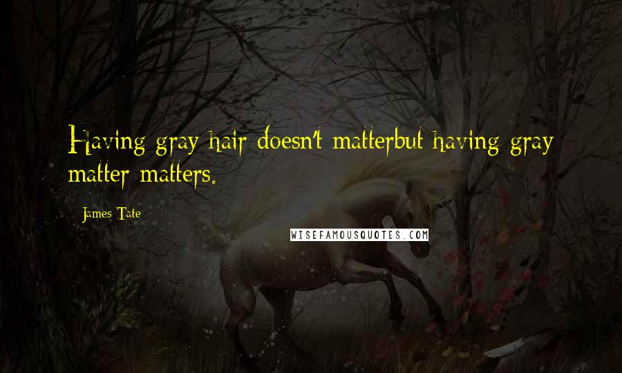 James Tate Quotes: Having gray hair doesn't matterbut having gray matter matters.