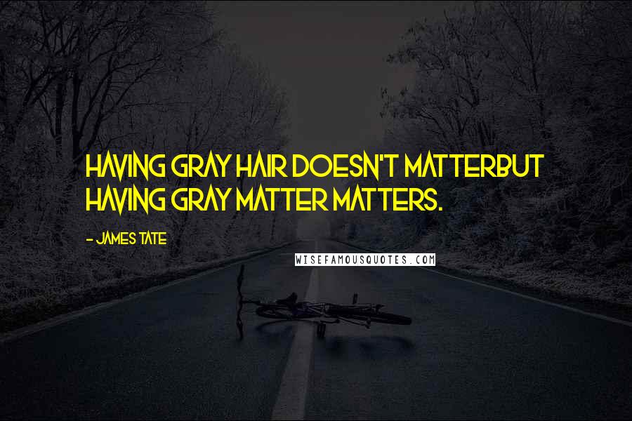James Tate Quotes: Having gray hair doesn't matterbut having gray matter matters.