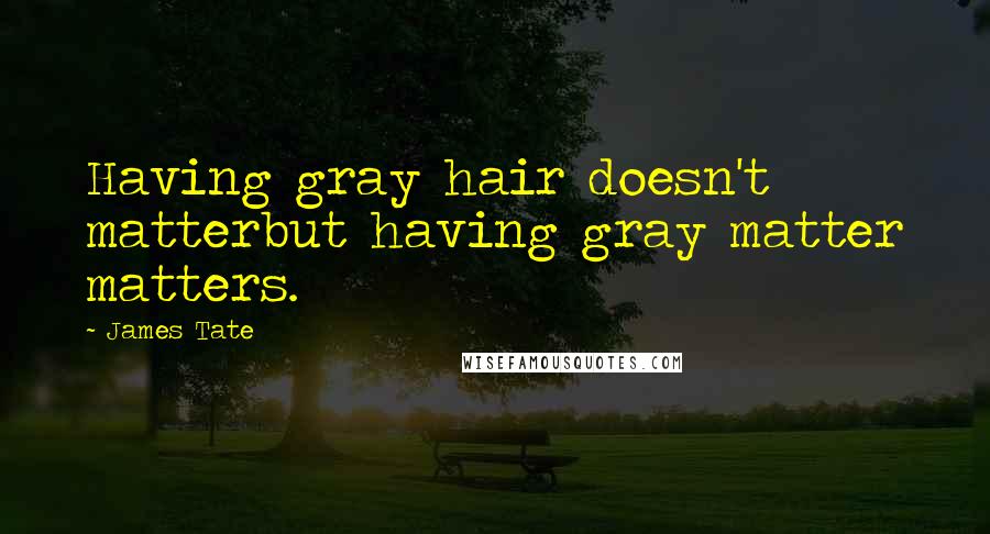 James Tate Quotes: Having gray hair doesn't matterbut having gray matter matters.
