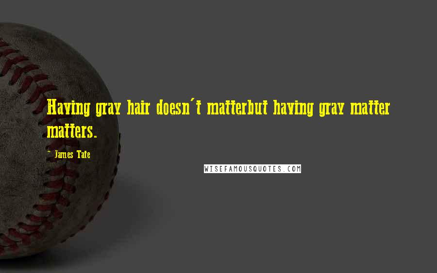 James Tate Quotes: Having gray hair doesn't matterbut having gray matter matters.