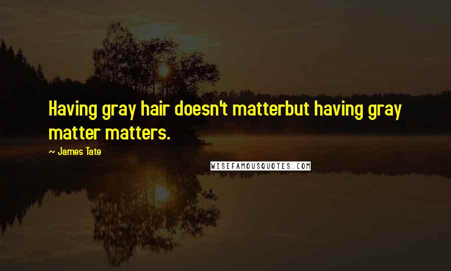 James Tate Quotes: Having gray hair doesn't matterbut having gray matter matters.