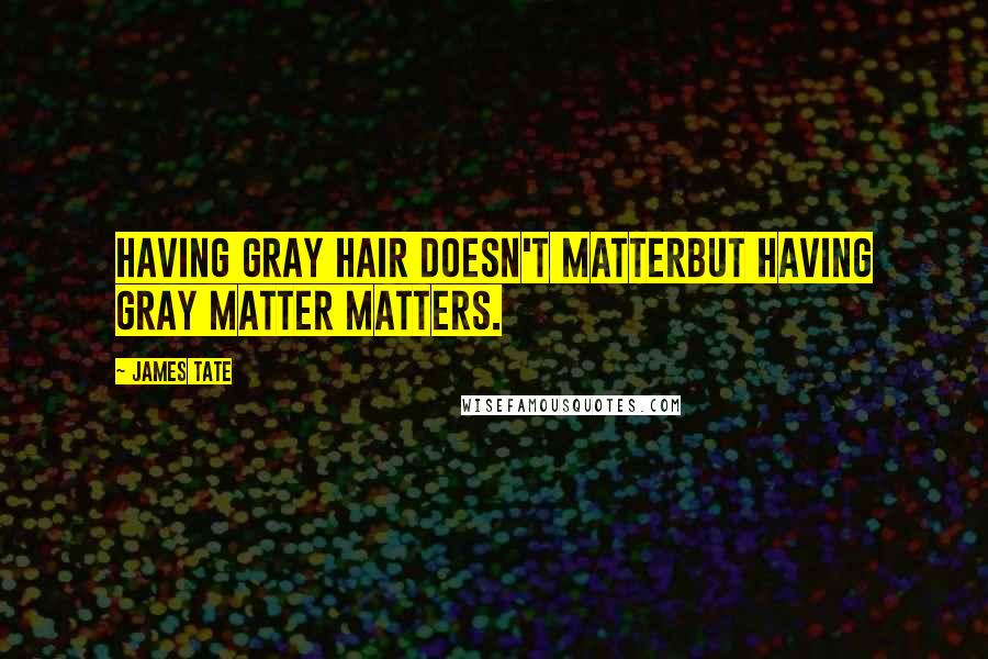 James Tate Quotes: Having gray hair doesn't matterbut having gray matter matters.