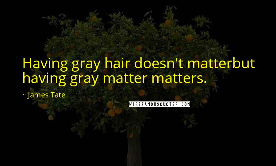 James Tate Quotes: Having gray hair doesn't matterbut having gray matter matters.