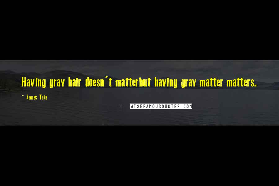 James Tate Quotes: Having gray hair doesn't matterbut having gray matter matters.