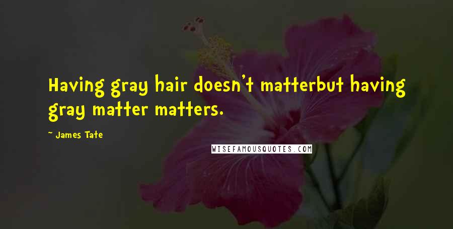 James Tate Quotes: Having gray hair doesn't matterbut having gray matter matters.