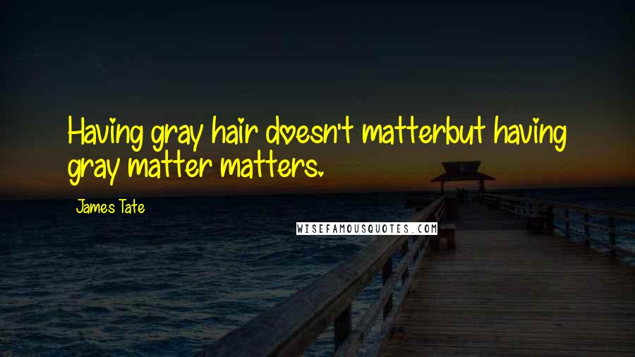 James Tate Quotes: Having gray hair doesn't matterbut having gray matter matters.