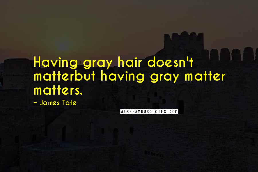James Tate Quotes: Having gray hair doesn't matterbut having gray matter matters.