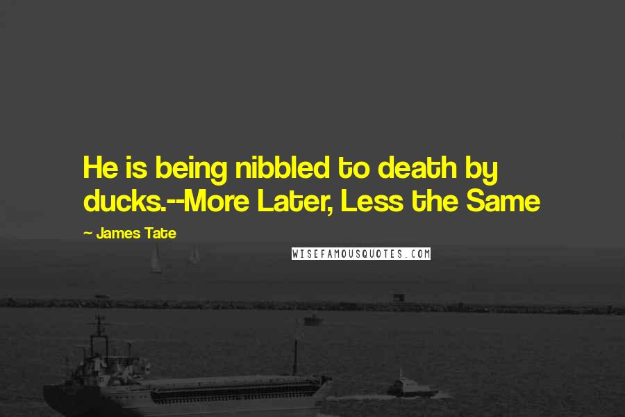 James Tate Quotes: He is being nibbled to death by ducks.--More Later, Less the Same