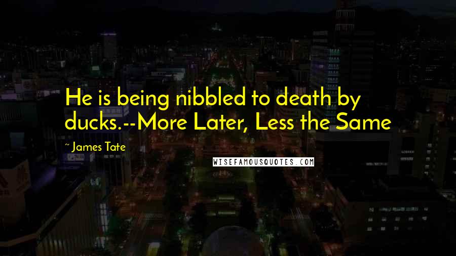 James Tate Quotes: He is being nibbled to death by ducks.--More Later, Less the Same