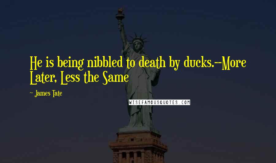 James Tate Quotes: He is being nibbled to death by ducks.--More Later, Less the Same