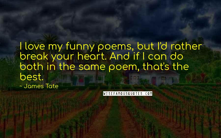 James Tate Quotes: I love my funny poems, but I'd rather break your heart. And if I can do both in the same poem, that's the best.