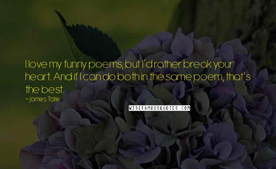 James Tate Quotes: I love my funny poems, but I'd rather break your heart. And if I can do both in the same poem, that's the best.