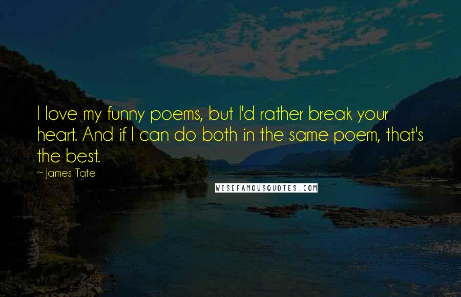 James Tate Quotes: I love my funny poems, but I'd rather break your heart. And if I can do both in the same poem, that's the best.