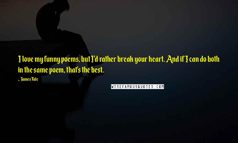 James Tate Quotes: I love my funny poems, but I'd rather break your heart. And if I can do both in the same poem, that's the best.