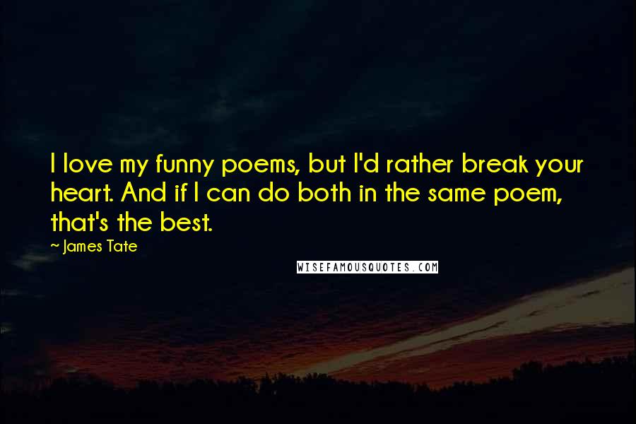 James Tate Quotes: I love my funny poems, but I'd rather break your heart. And if I can do both in the same poem, that's the best.