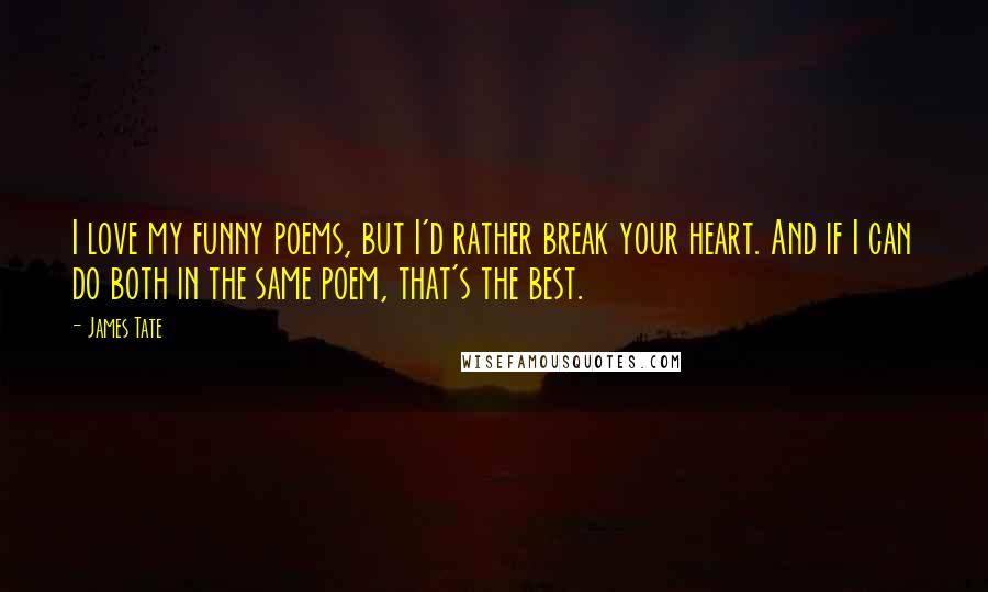 James Tate Quotes: I love my funny poems, but I'd rather break your heart. And if I can do both in the same poem, that's the best.